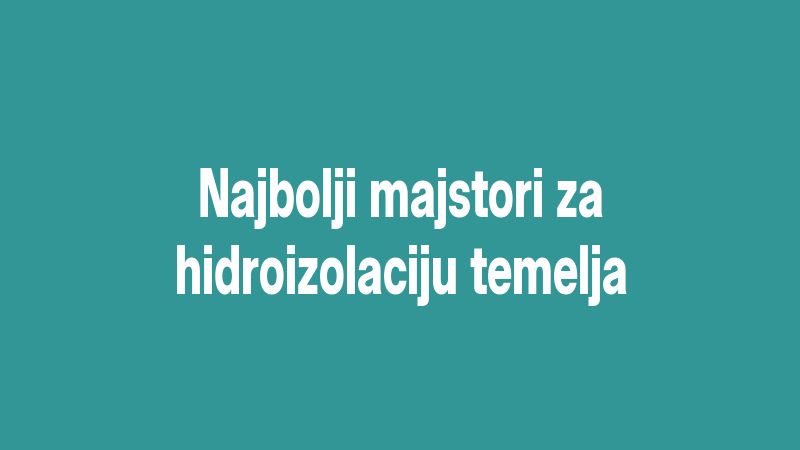 Najbolji majstori za hidroizolaciju temelja